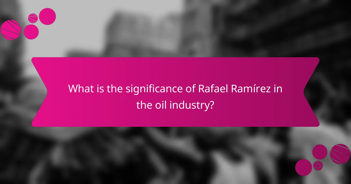 What is the significance of Rafael Ramírez in the oil industry?